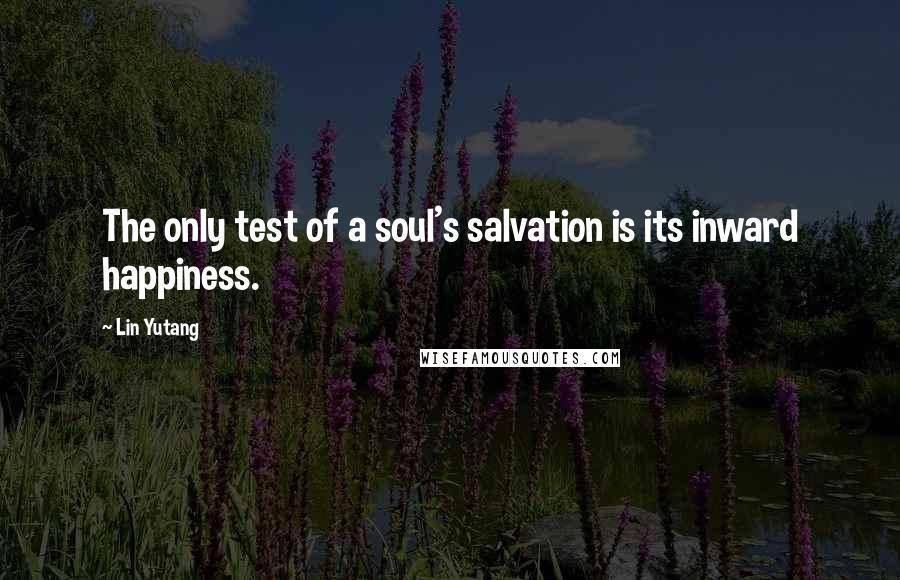 Lin Yutang Quotes: The only test of a soul's salvation is its inward happiness.