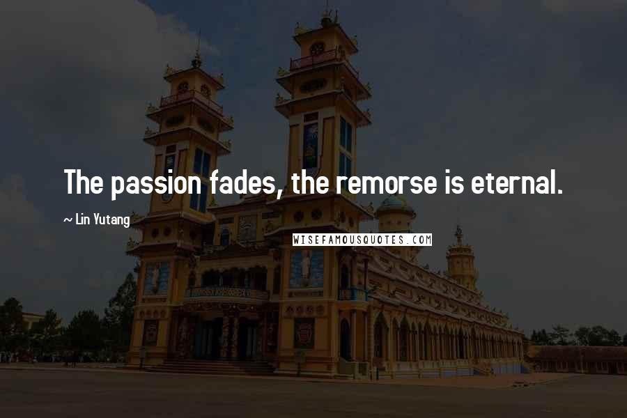 Lin Yutang Quotes: The passion fades, the remorse is eternal.