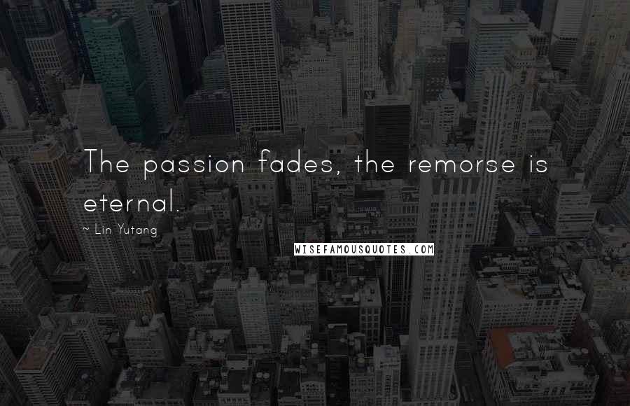 Lin Yutang Quotes: The passion fades, the remorse is eternal.