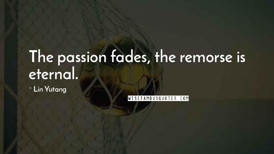 Lin Yutang Quotes: The passion fades, the remorse is eternal.