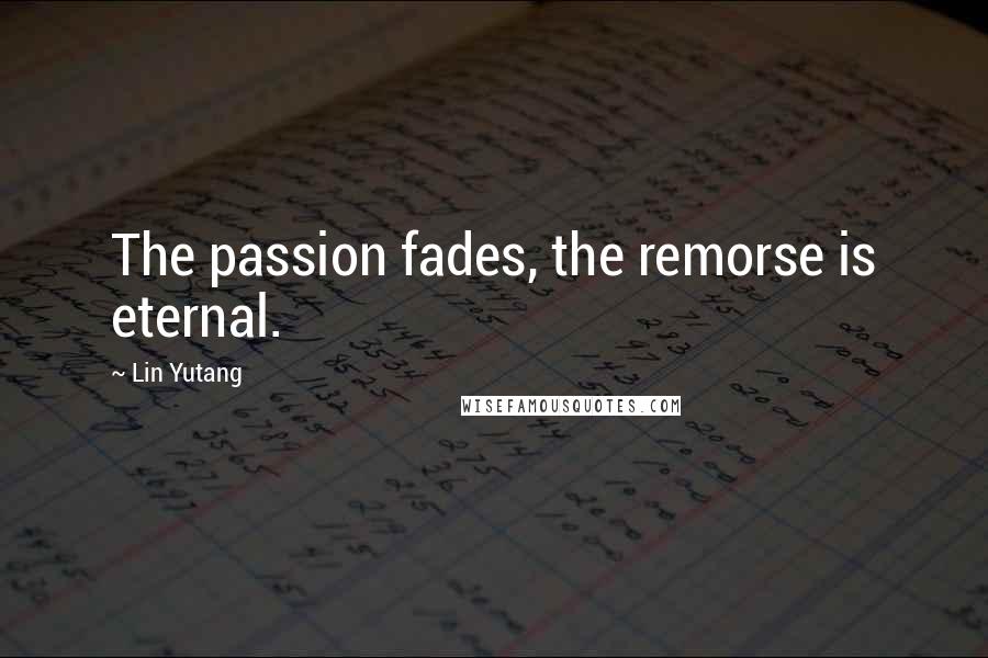 Lin Yutang Quotes: The passion fades, the remorse is eternal.