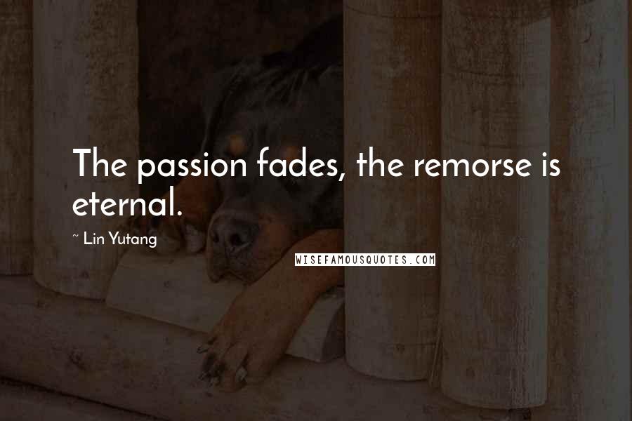 Lin Yutang Quotes: The passion fades, the remorse is eternal.