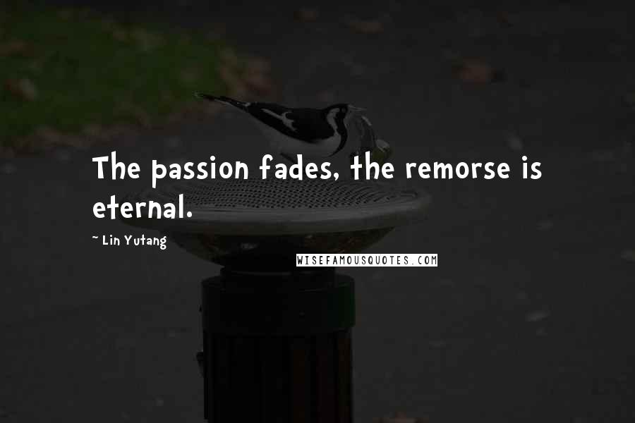 Lin Yutang Quotes: The passion fades, the remorse is eternal.