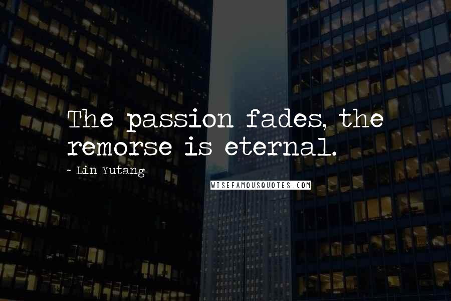 Lin Yutang Quotes: The passion fades, the remorse is eternal.