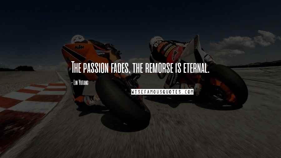 Lin Yutang Quotes: The passion fades, the remorse is eternal.