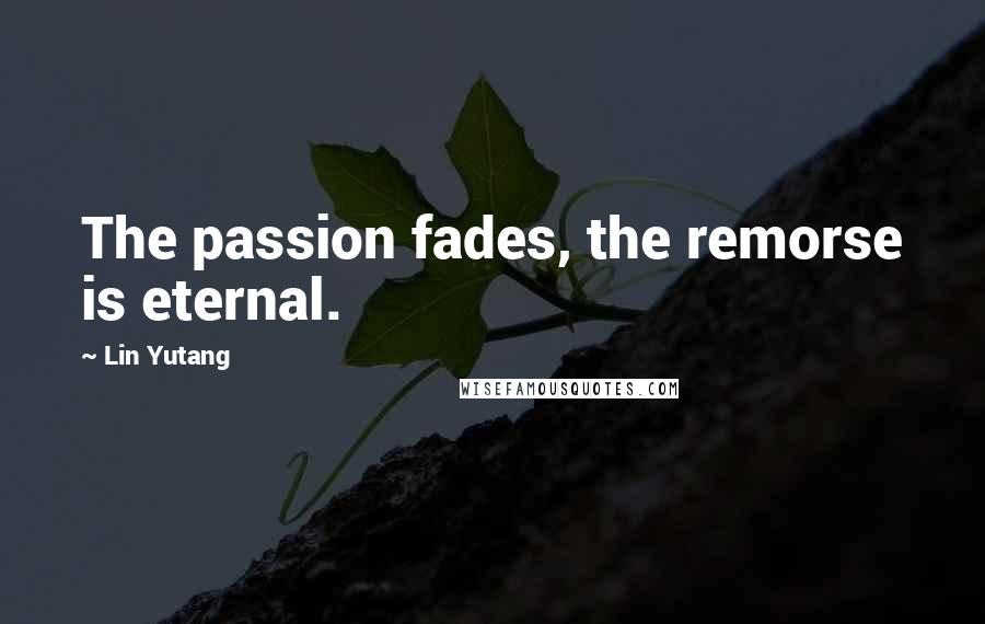 Lin Yutang Quotes: The passion fades, the remorse is eternal.