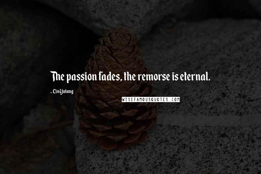 Lin Yutang Quotes: The passion fades, the remorse is eternal.