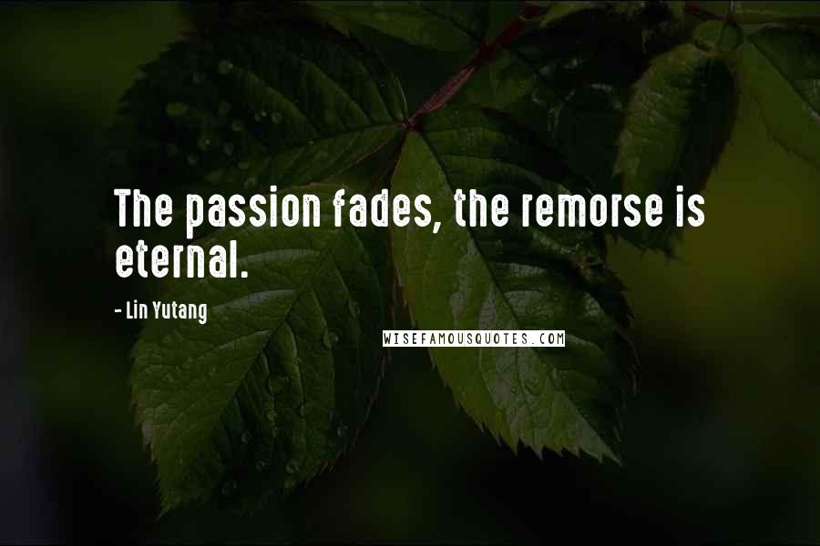 Lin Yutang Quotes: The passion fades, the remorse is eternal.