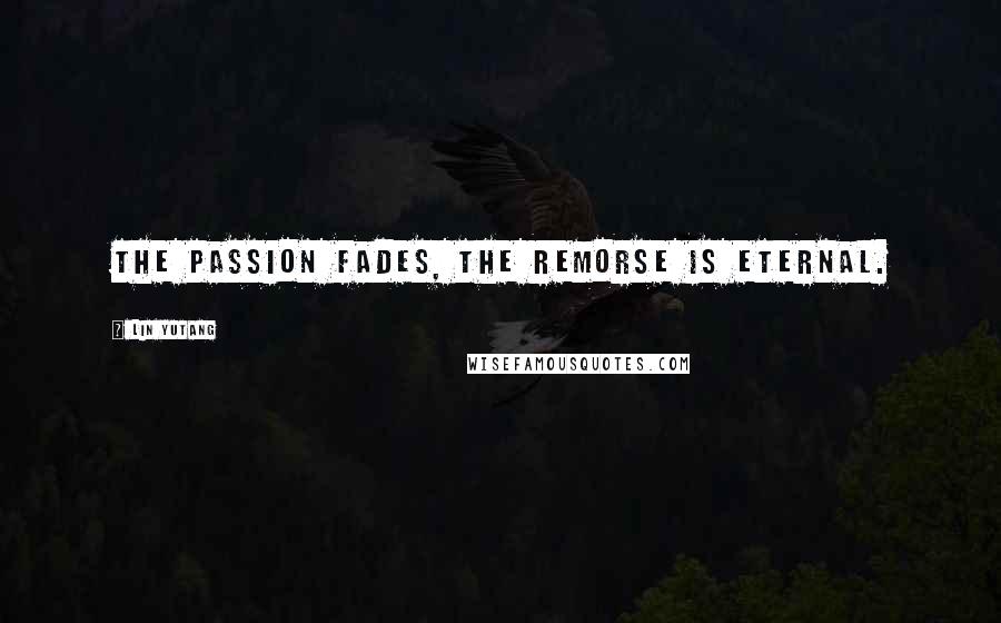 Lin Yutang Quotes: The passion fades, the remorse is eternal.