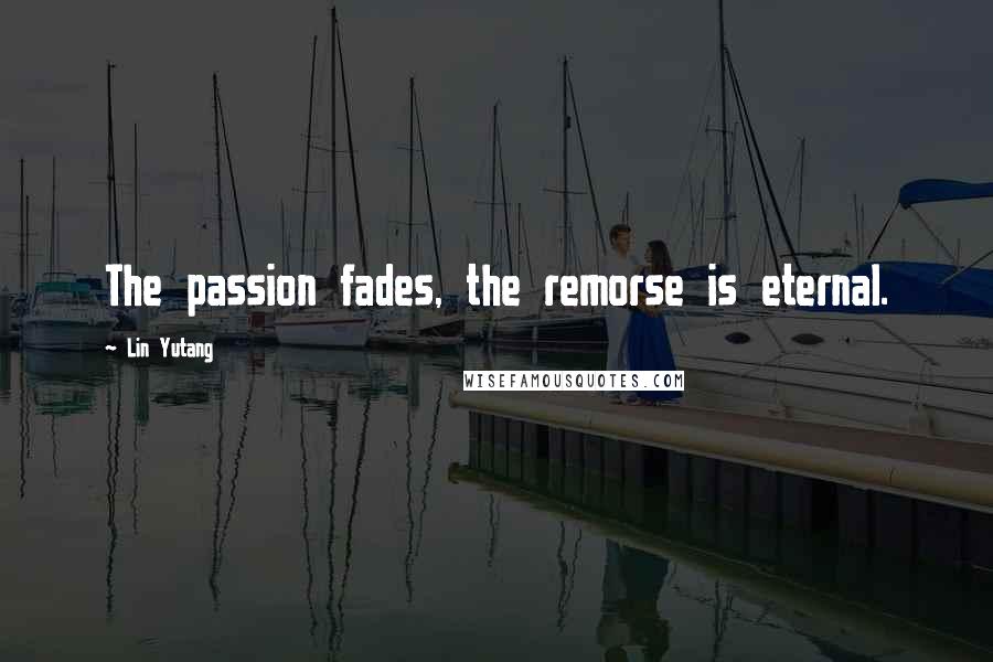 Lin Yutang Quotes: The passion fades, the remorse is eternal.