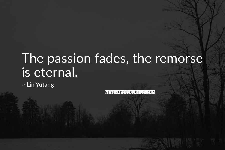 Lin Yutang Quotes: The passion fades, the remorse is eternal.