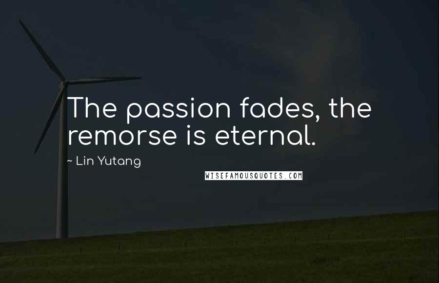 Lin Yutang Quotes: The passion fades, the remorse is eternal.