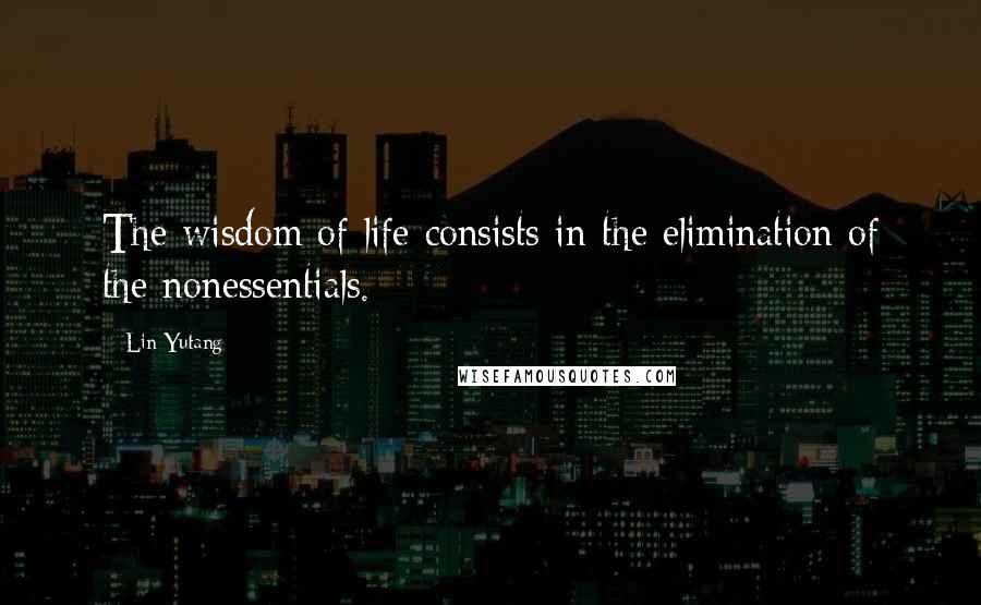 Lin Yutang Quotes: The wisdom of life consists in the elimination of the nonessentials.