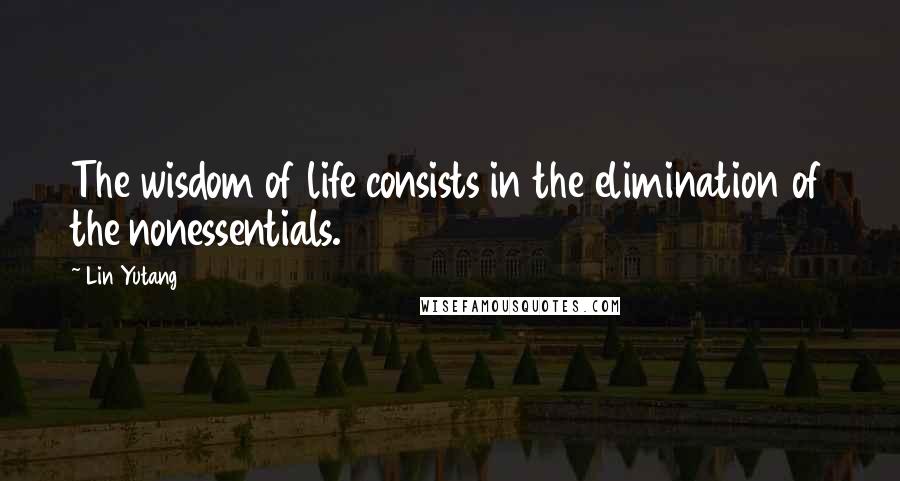 Lin Yutang Quotes: The wisdom of life consists in the elimination of the nonessentials.