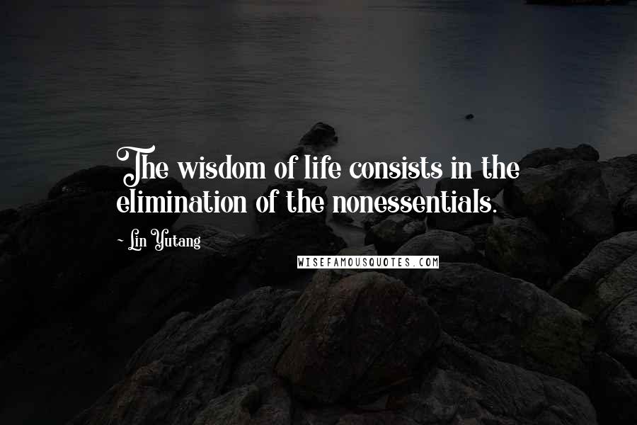 Lin Yutang Quotes: The wisdom of life consists in the elimination of the nonessentials.