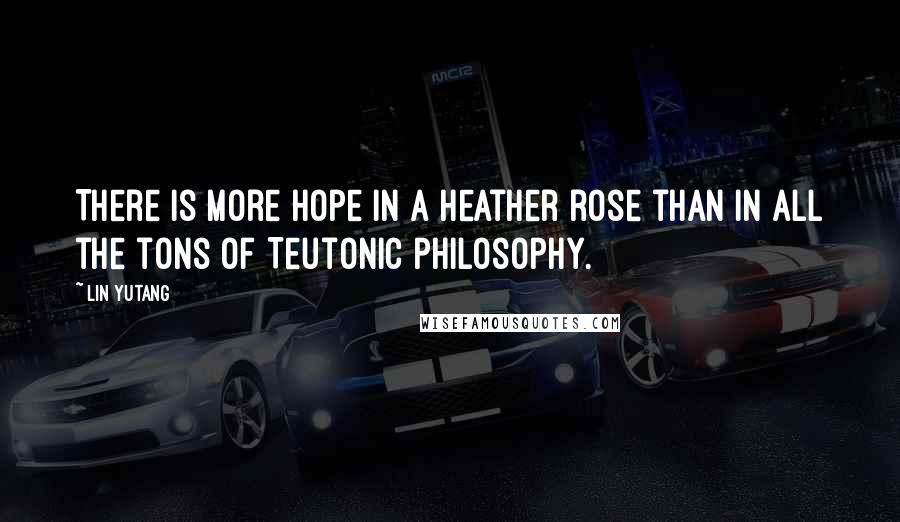 Lin Yutang Quotes: There is more hope in a heather rose than in all the tons of Teutonic philosophy.