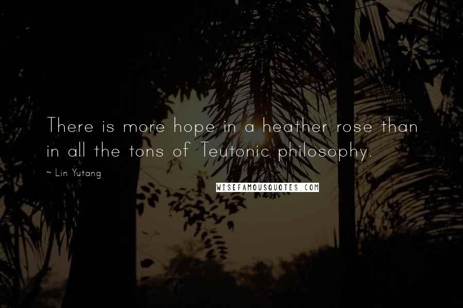 Lin Yutang Quotes: There is more hope in a heather rose than in all the tons of Teutonic philosophy.