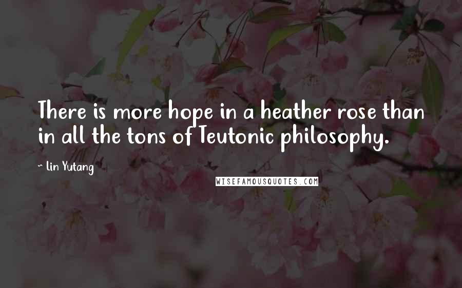 Lin Yutang Quotes: There is more hope in a heather rose than in all the tons of Teutonic philosophy.