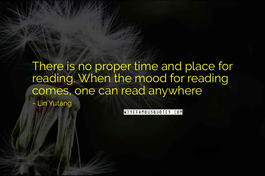 Lin Yutang Quotes: There is no proper time and place for reading. When the mood for reading comes, one can read anywhere