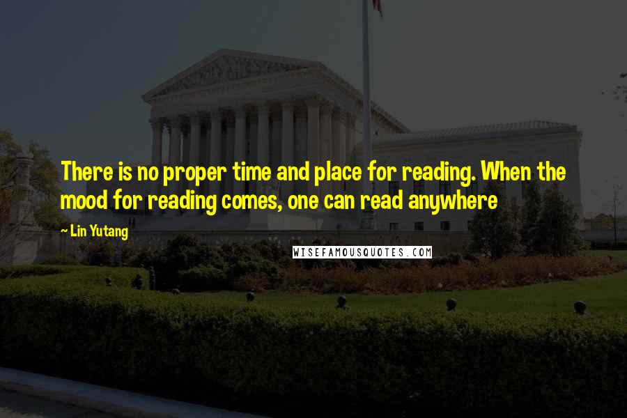 Lin Yutang Quotes: There is no proper time and place for reading. When the mood for reading comes, one can read anywhere