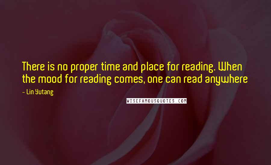 Lin Yutang Quotes: There is no proper time and place for reading. When the mood for reading comes, one can read anywhere