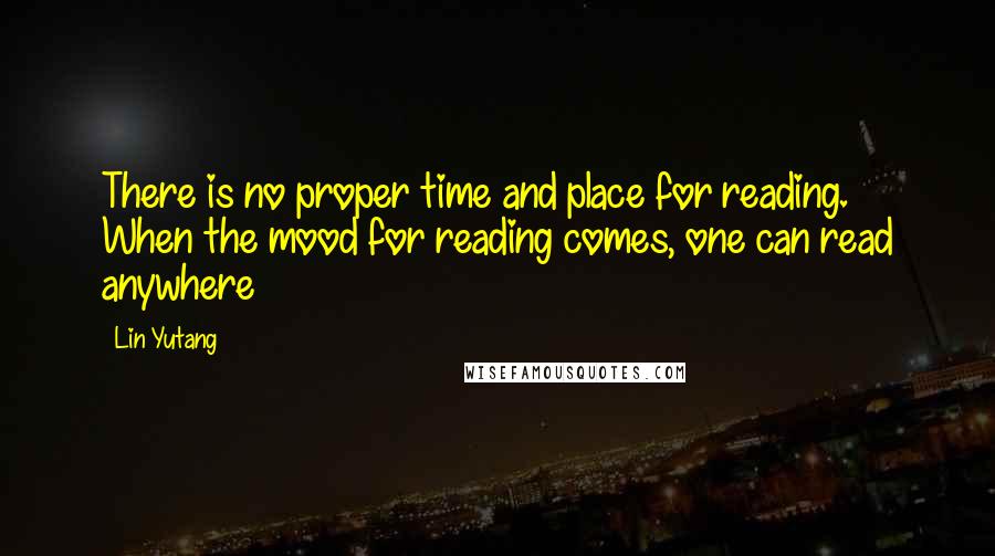 Lin Yutang Quotes: There is no proper time and place for reading. When the mood for reading comes, one can read anywhere