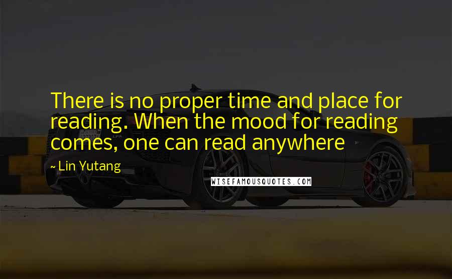 Lin Yutang Quotes: There is no proper time and place for reading. When the mood for reading comes, one can read anywhere