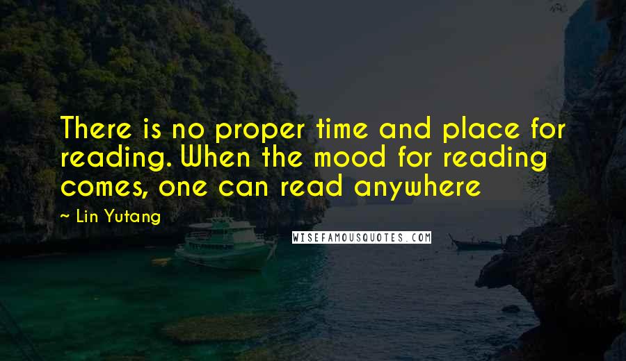 Lin Yutang Quotes: There is no proper time and place for reading. When the mood for reading comes, one can read anywhere