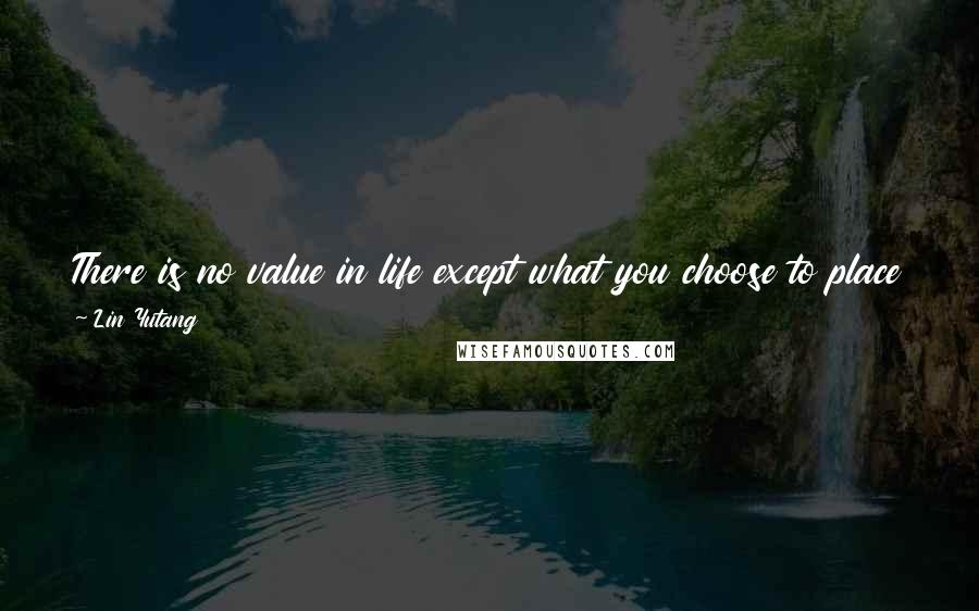 Lin Yutang Quotes: There is no value in life except what you choose to place upon it, and no happiness in any place except what you bring to it yourself.