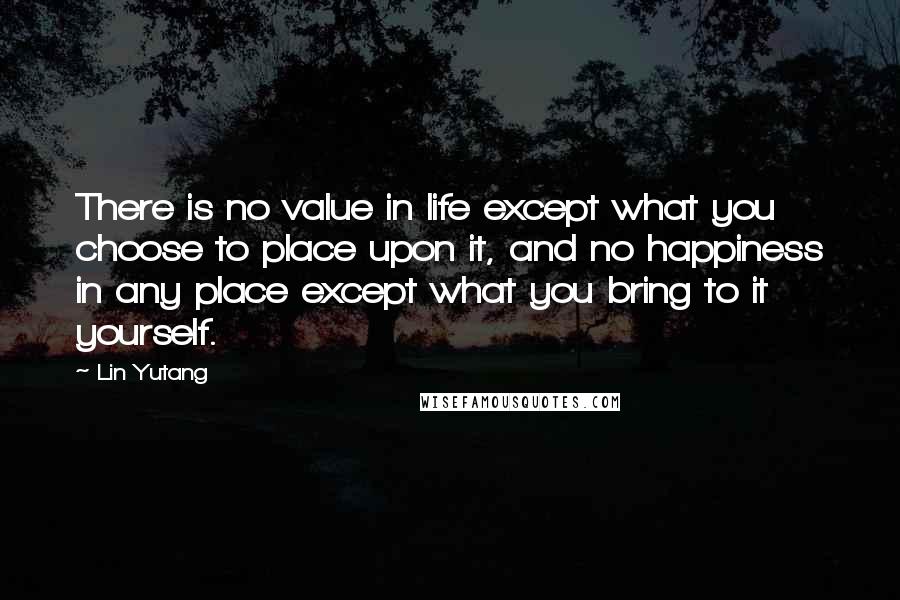 Lin Yutang Quotes: There is no value in life except what you choose to place upon it, and no happiness in any place except what you bring to it yourself.