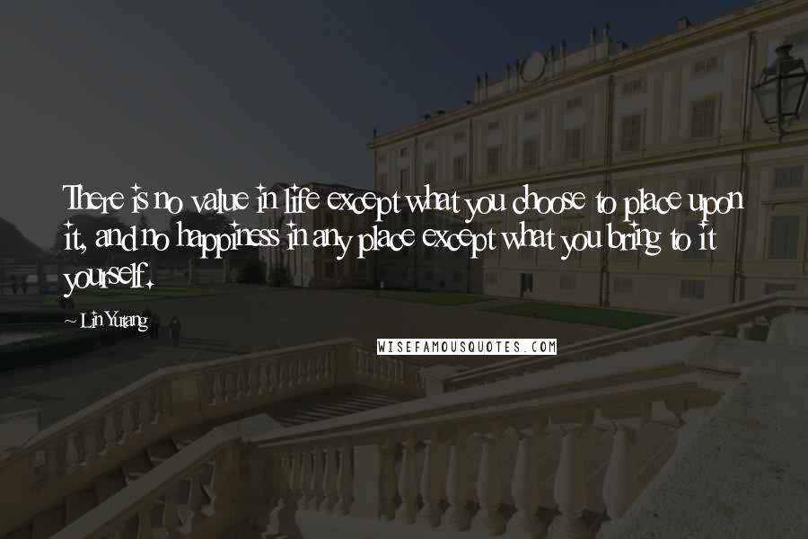 Lin Yutang Quotes: There is no value in life except what you choose to place upon it, and no happiness in any place except what you bring to it yourself.