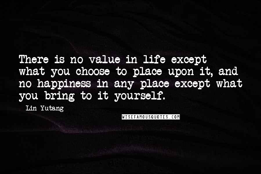 Lin Yutang Quotes: There is no value in life except what you choose to place upon it, and no happiness in any place except what you bring to it yourself.