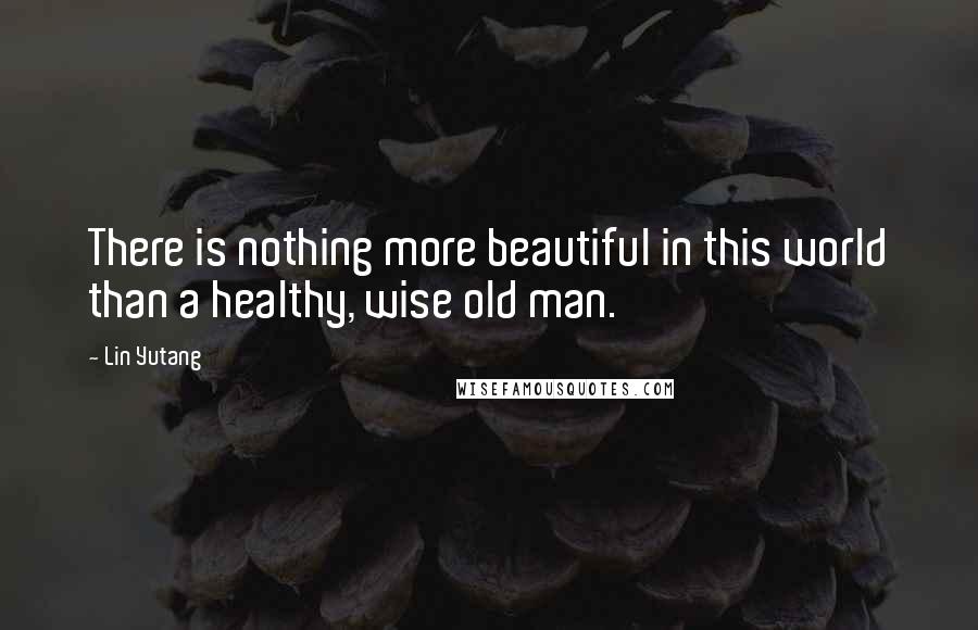 Lin Yutang Quotes: There is nothing more beautiful in this world than a healthy, wise old man.