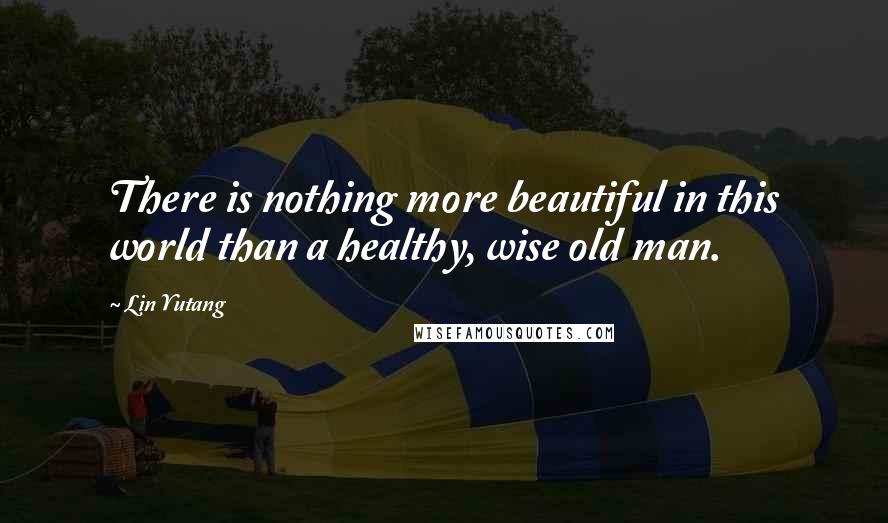 Lin Yutang Quotes: There is nothing more beautiful in this world than a healthy, wise old man.
