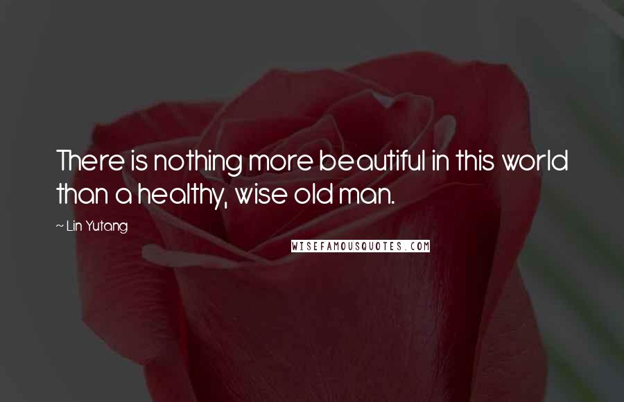 Lin Yutang Quotes: There is nothing more beautiful in this world than a healthy, wise old man.