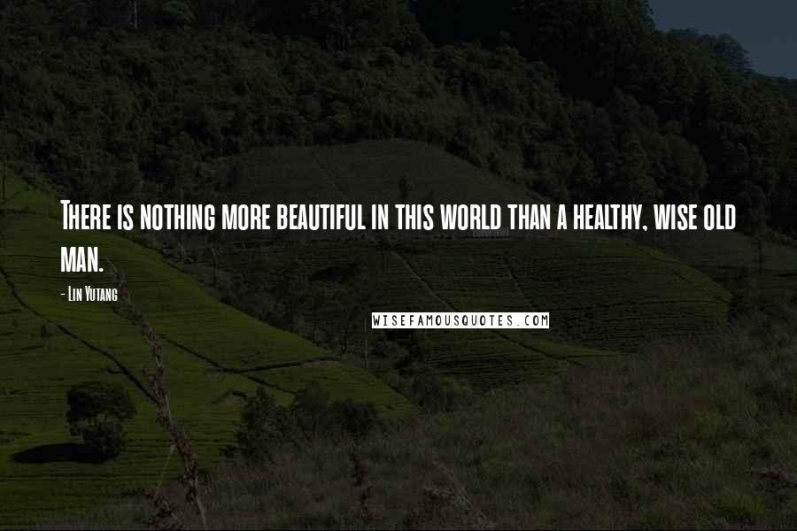 Lin Yutang Quotes: There is nothing more beautiful in this world than a healthy, wise old man.
