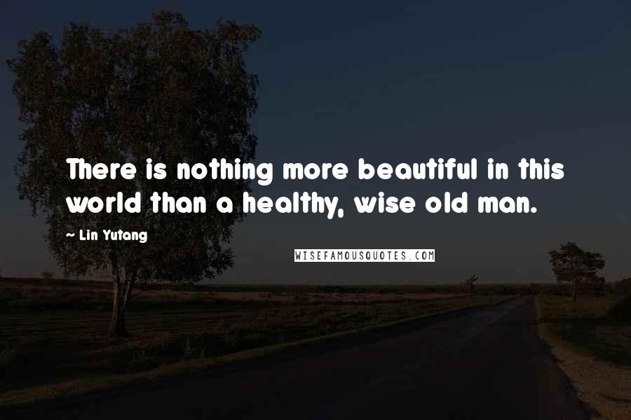 Lin Yutang Quotes: There is nothing more beautiful in this world than a healthy, wise old man.
