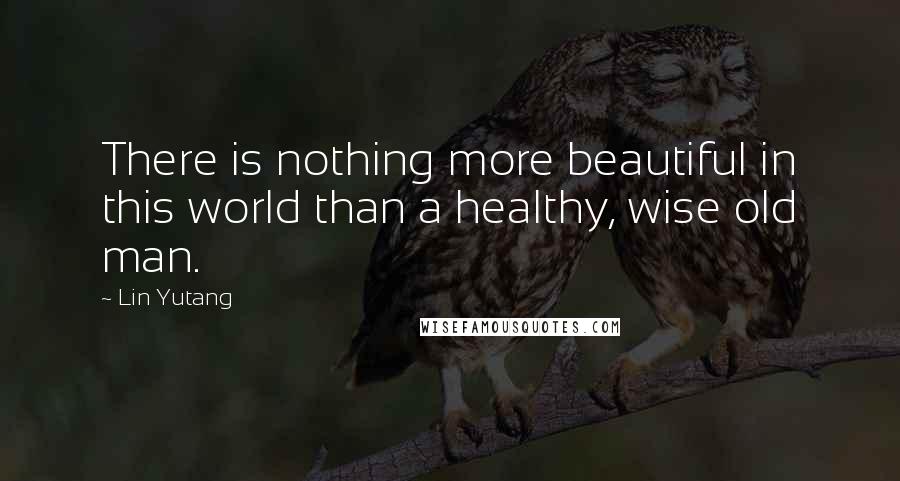 Lin Yutang Quotes: There is nothing more beautiful in this world than a healthy, wise old man.