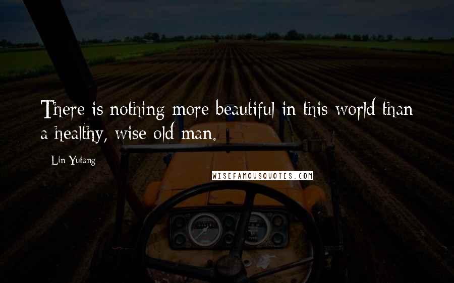 Lin Yutang Quotes: There is nothing more beautiful in this world than a healthy, wise old man.
