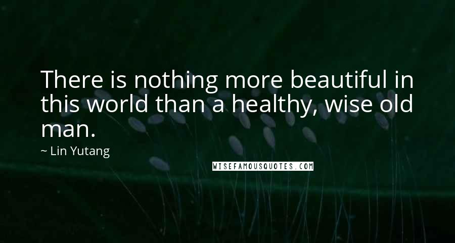 Lin Yutang Quotes: There is nothing more beautiful in this world than a healthy, wise old man.