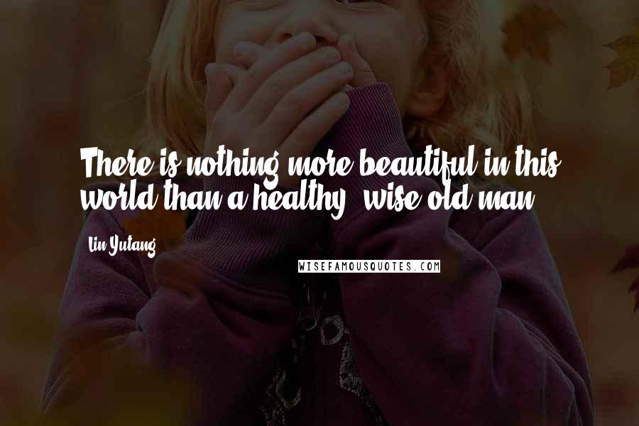 Lin Yutang Quotes: There is nothing more beautiful in this world than a healthy, wise old man.