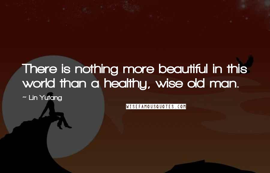 Lin Yutang Quotes: There is nothing more beautiful in this world than a healthy, wise old man.