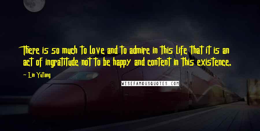 Lin Yutang Quotes: There is so much to love and to admire in this life that it is an act of ingratitude not to be happy and content in this existence.