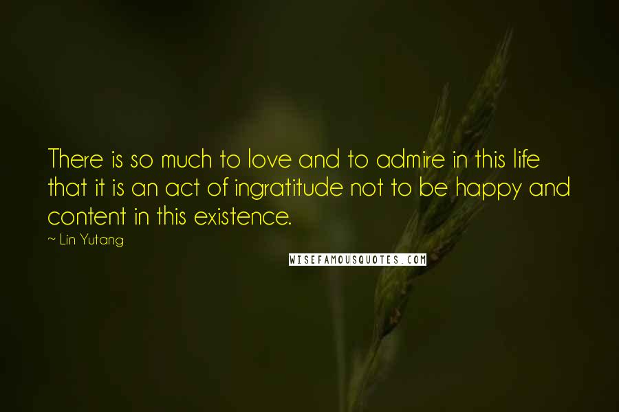 Lin Yutang Quotes: There is so much to love and to admire in this life that it is an act of ingratitude not to be happy and content in this existence.