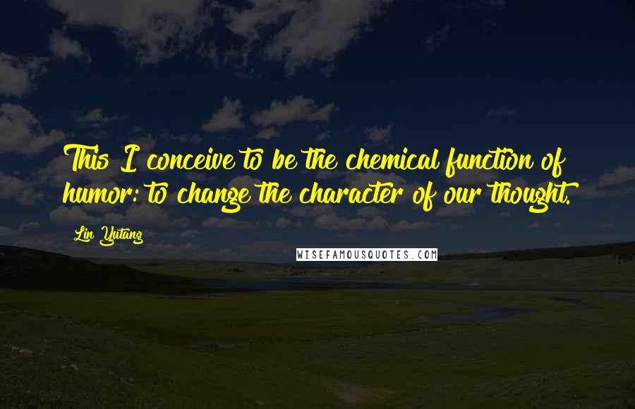 Lin Yutang Quotes: This I conceive to be the chemical function of humor: to change the character of our thought.