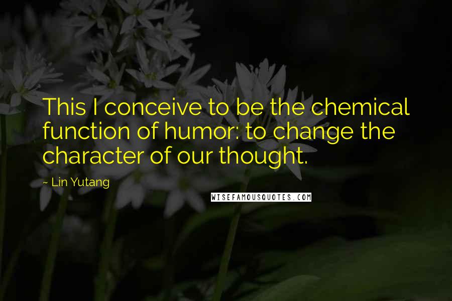 Lin Yutang Quotes: This I conceive to be the chemical function of humor: to change the character of our thought.