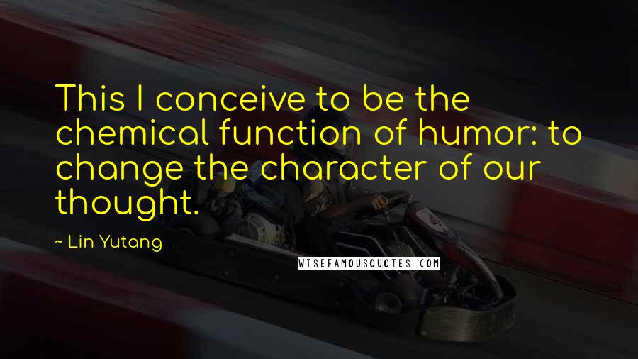 Lin Yutang Quotes: This I conceive to be the chemical function of humor: to change the character of our thought.