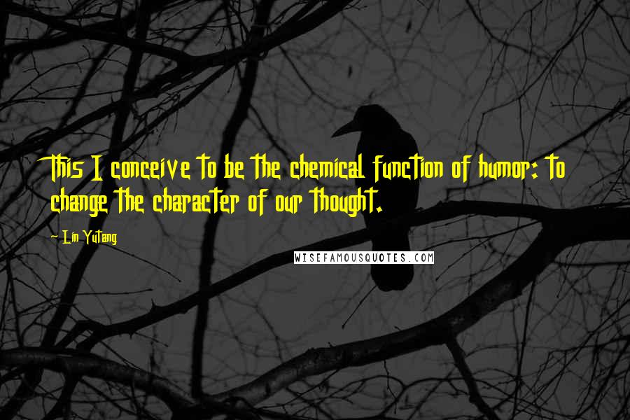 Lin Yutang Quotes: This I conceive to be the chemical function of humor: to change the character of our thought.