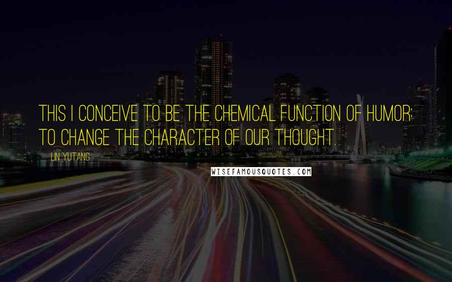 Lin Yutang Quotes: This I conceive to be the chemical function of humor: to change the character of our thought.