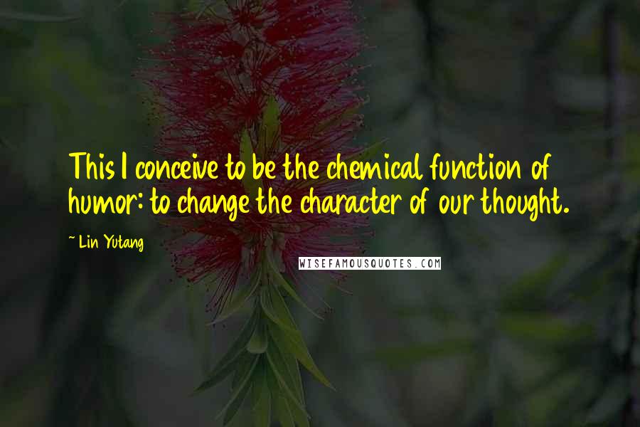 Lin Yutang Quotes: This I conceive to be the chemical function of humor: to change the character of our thought.
